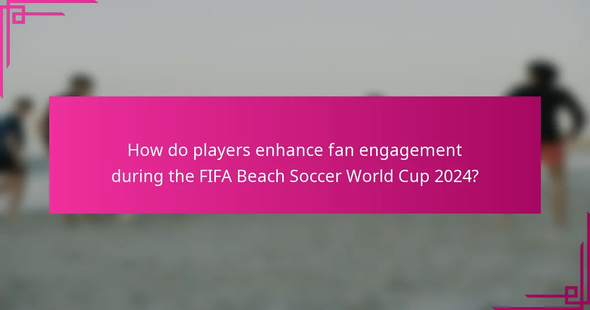 How do players enhance fan engagement during the FIFA Beach Soccer World Cup 2024?