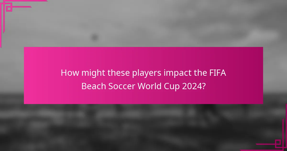 How might these players impact the FIFA Beach Soccer World Cup 2024?
